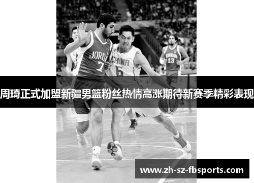 周琦正式加盟新疆男篮粉丝热情高涨期待新赛季精彩表现