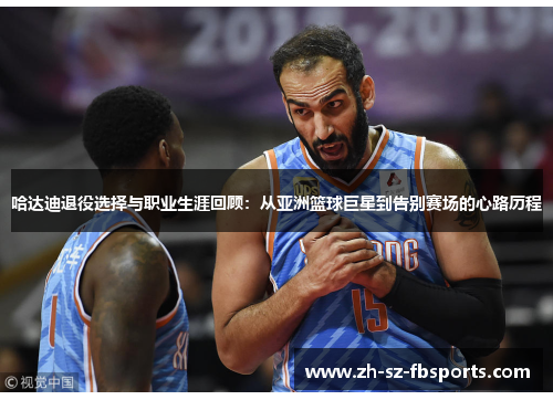 哈达迪退役选择与职业生涯回顾：从亚洲篮球巨星到告别赛场的心路历程