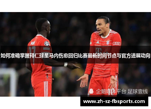 如何准确掌握拜仁球星马内伤愈回归比赛最新时间节点与官方进展动向