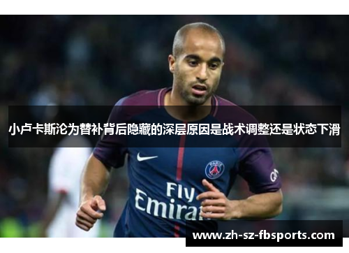 小卢卡斯沦为替补背后隐藏的深层原因是战术调整还是状态下滑 小卢卡斯沦为替补背后隐藏的深层原因是战术调整还是状态下滑