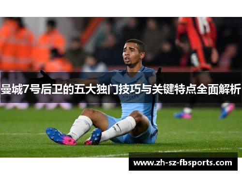 曼城7号后卫的五大独门技巧与关键特点全面解析