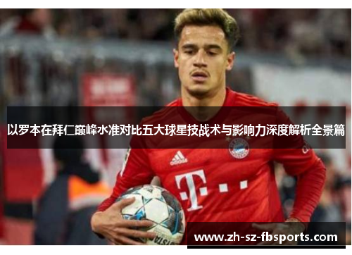 以罗本在拜仁巅峰水准对比五大球星技战术与影响力深度解析全景篇 以罗本在拜仁巅峰水准对比五大球星技战术与影响力深度解析全景篇