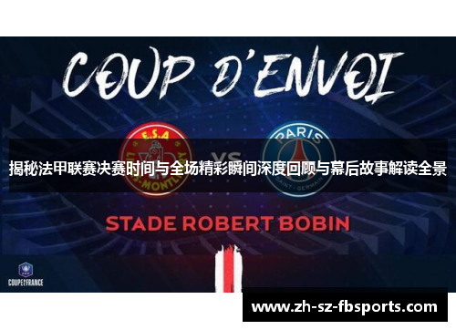 揭秘法甲联赛决赛时间与全场精彩瞬间深度回顾与幕后故事解读全景