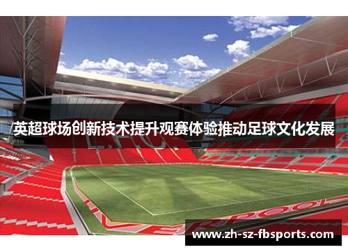 英超球场创新技术提升观赛体验推动足球文化发展 英超球场创新技术提升观赛体验推动足球文化发展