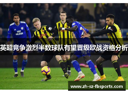 英超竞争激烈半数球队有望晋级欧战资格分析