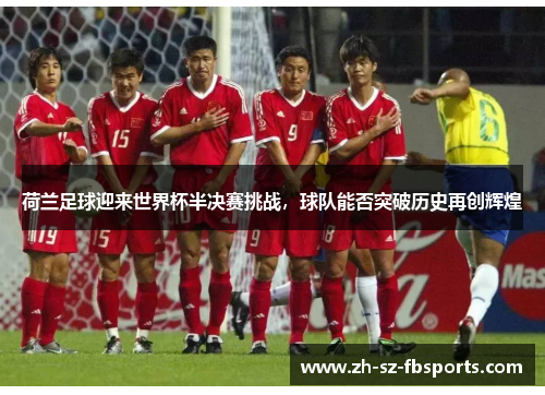 荷兰足球迎来世界杯半决赛挑战，球队能否突破历史再创辉煌