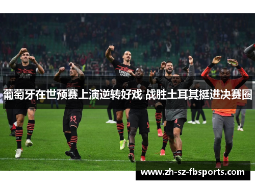 葡萄牙在世预赛上演逆转好戏 战胜土耳其挺进决赛圈 葡萄牙在世预赛上演逆转好戏 战胜土耳其挺进决赛圈