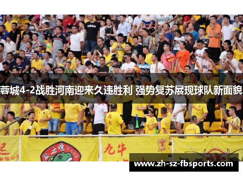 蓉城4-2战胜河南迎来久违胜利 强势复苏展现球队新面貌 蓉城4-2战胜河南迎来久违胜利 强势复苏展现球队新面貌