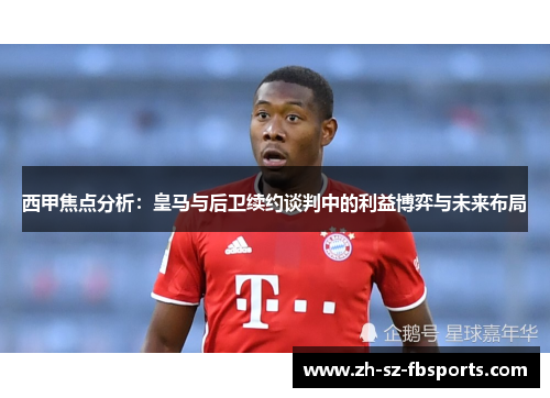 西甲焦点分析：皇马与后卫续约谈判中的利益博弈与未来布局