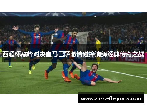 西超杯巅峰对决皇马巴萨激情碰撞演绎经典传奇之战