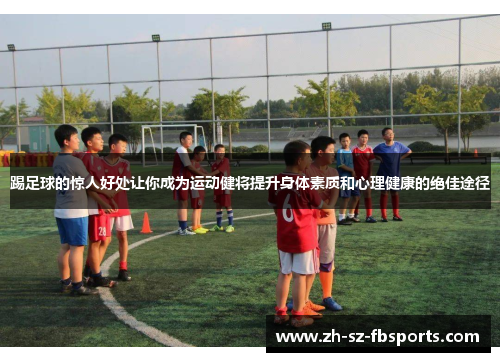 踢足球的惊人好处让你成为运动健将提升身体素质和心理健康的绝佳途径