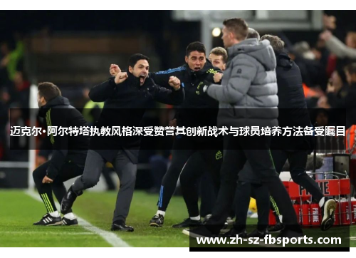 迈克尔·阿尔特塔执教风格深受赞誉其创新战术与球员培养方法备受瞩目