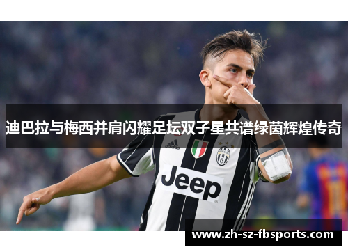 迪巴拉与梅西并肩闪耀足坛双子星共谱绿茵辉煌传奇