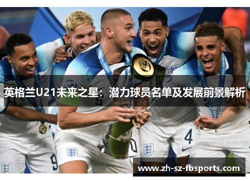 英格兰U21未来之星：潜力球员名单及发展前景解析