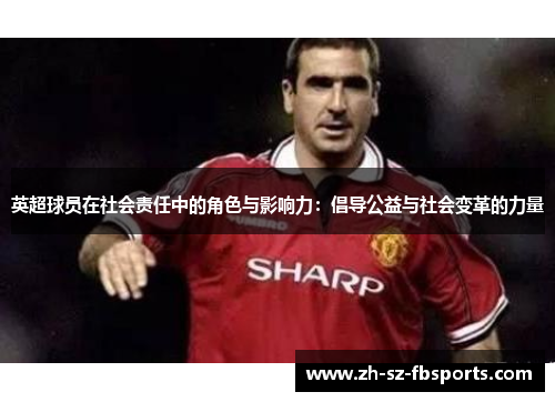 英超球员在社会责任中的角色与影响力：倡导公益与社会变革的力量