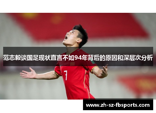 范志毅谈国足现状直言不如94年背后的原因和深层次分析