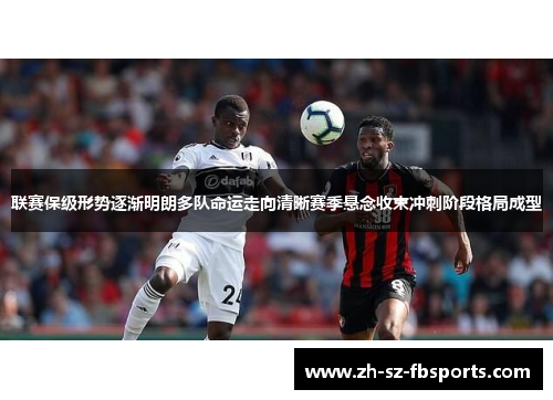 联赛保级形势逐渐明朗多队命运走向清晰赛季悬念收束冲刺阶段格局成型