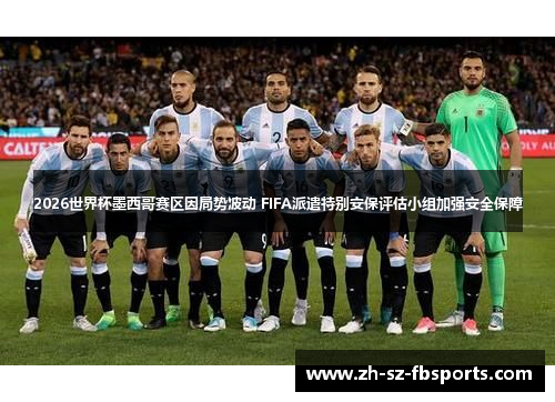 2026世界杯墨西哥赛区因局势波动 FIFA派遣特别安保评估小组加强安全保障