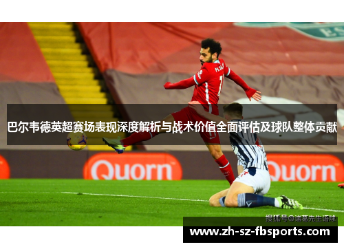 巴尔韦德英超赛场表现深度解析与战术价值全面评估及球队整体贡献 巴尔韦德英超赛场表现深度解析与战术价值全面评估及球队整体贡献