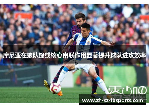 库尼亚在狼队锋线核心串联作用显著提升球队进攻效率 库尼亚在狼队锋线核心串联作用显著提升球队进攻效率