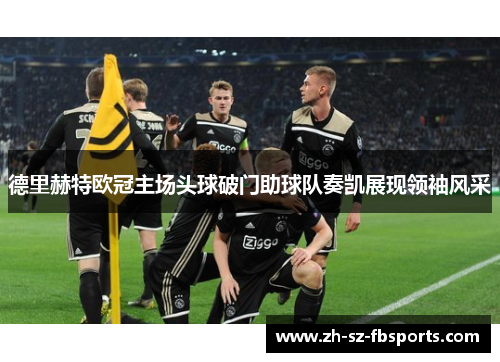 德里赫特欧冠主场头球破门助球队奏凯展现领袖风采