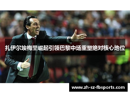扎伊尔埃梅里崛起引领巴黎中场重塑绝对核心地位 扎伊尔埃梅里崛起引领巴黎中场重塑绝对核心地位