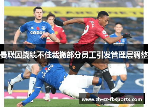 曼联因战绩不佳裁撤部分员工引发管理层调整 曼联因战绩不佳裁撤部分员工引发管理层调整