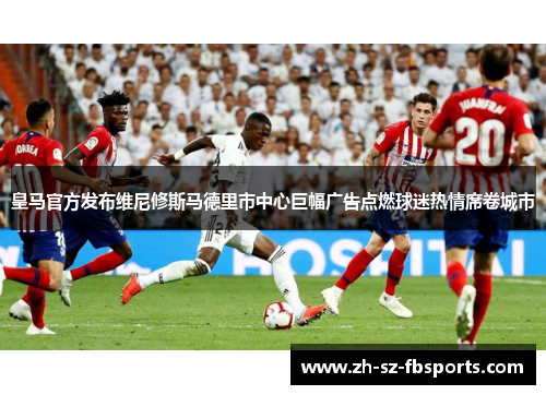 皇马官方发布维尼修斯马德里市中心巨幅广告点燃球迷热情席卷城市 皇马官方发布维尼修斯马德里市中心巨幅广告点燃球迷热情席卷城市