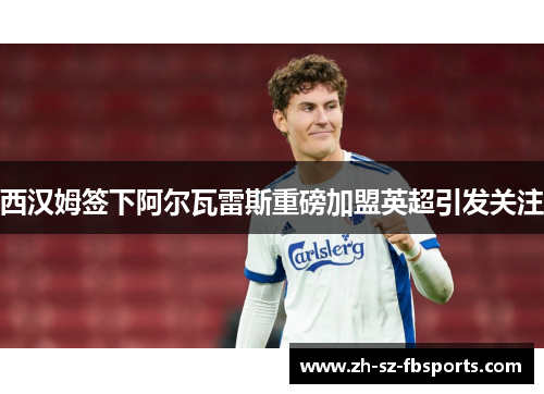 西汉姆签下阿尔瓦雷斯重磅加盟英超引发关注