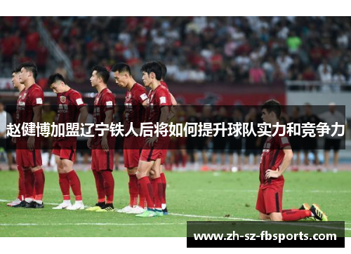 赵健博加盟辽宁铁人后将如何提升球队实力和竞争力