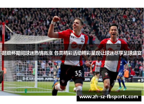超级杯期间球迷热情高涨 各类精彩活动精彩呈现让球迷尽享足球盛宴