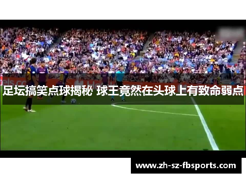 足坛搞笑点球揭秘 球王竟然在头球上有致命弱点