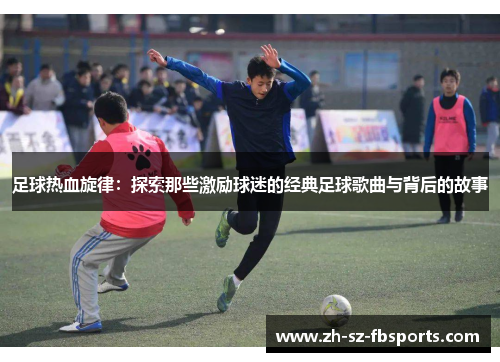 足球热血旋律：探索那些激励球迷的经典足球歌曲与背后的故事