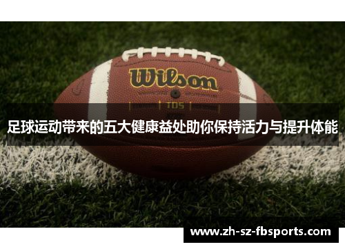 足球运动带来的五大健康益处助你保持活力与提升体能