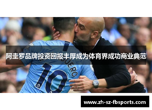 阿圭罗品牌投资回报丰厚成为体育界成功商业典范 阿圭罗品牌投资回报丰厚成为体育界成功商业典范