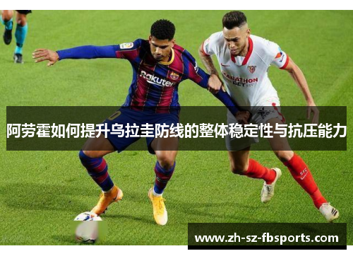 阿劳霍如何提升乌拉圭防线的整体稳定性与抗压能力