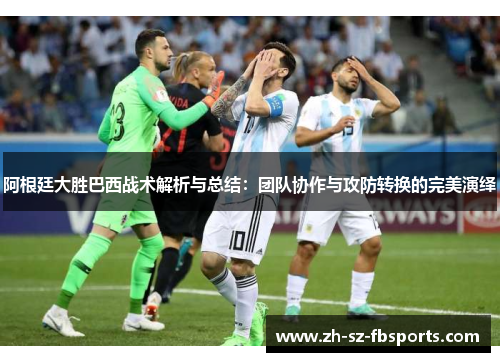 阿根廷大胜巴西战术解析与总结：团队协作与攻防转换的完美演绎