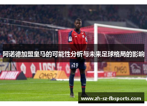 阿诺德加盟皇马的可能性分析与未来足球格局的影响 阿诺德加盟皇马的可能性分析与未来足球格局的影响