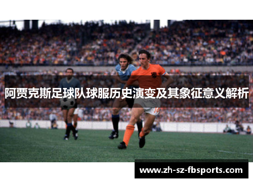 阿贾克斯足球队球服历史演变及其象征意义解析