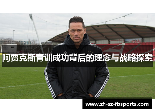 阿贾克斯青训成功背后的理念与战略探索 阿贾克斯青训成功背后的理念与战略探索