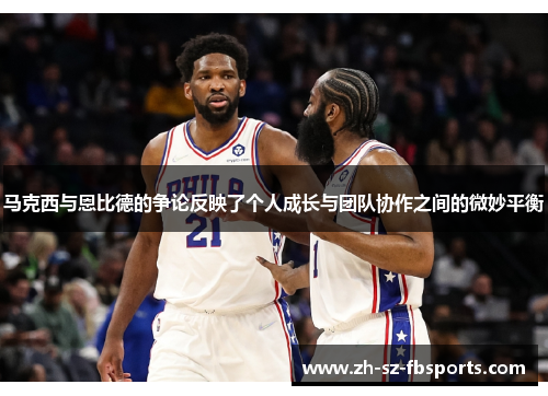 马克西与恩比德的争论反映了个人成长与团队协作之间的微妙平衡 马克西与恩比德的争论反映了个人成长与团队协作之间的微妙平衡