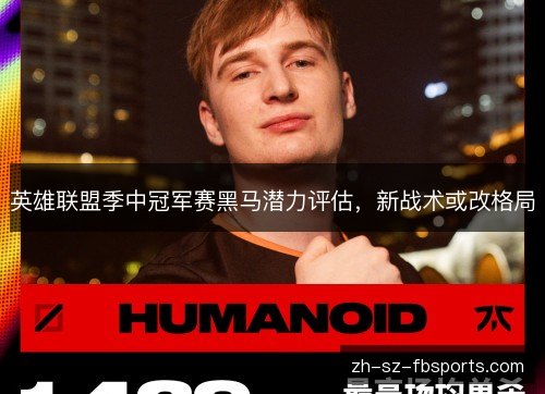 英雄联盟季中冠军赛黑马潜力评估,新战术或改格局 英雄联盟季中冠军赛黑马潜力评估,新战术或改格局